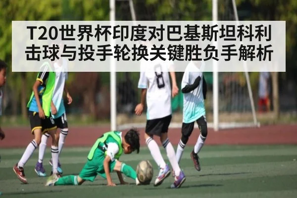 T20世界杯印度对巴基斯坦科利击球与投手轮换关键胜负手解析