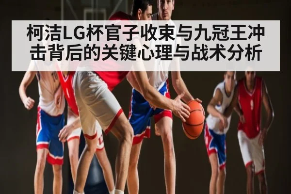 柯洁LG杯官子收束与九冠王冲击背后的关键心理与战术分析