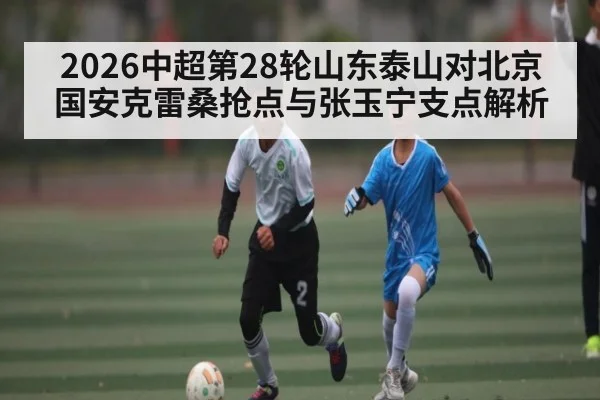 2026中超第28轮山东泰山对北京国安克雷桑抢点与张玉宁支点解析